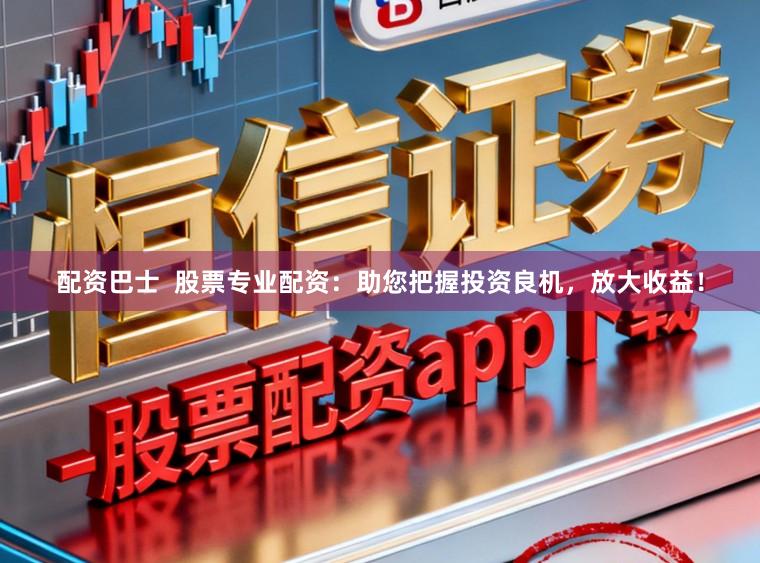 配资巴士  股票专业配资：助您把握投资良机，放大收益！