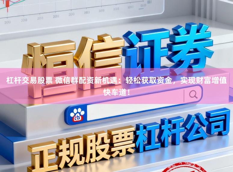 杠杆交易股票 微信群配资新机遇：轻松获取资金，实现财富增值快车道！