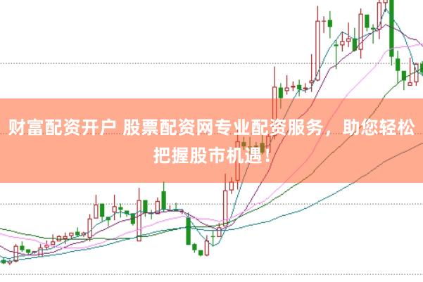财富配资开户 股票配资网专业配资服务，助您轻松把握股市机遇！