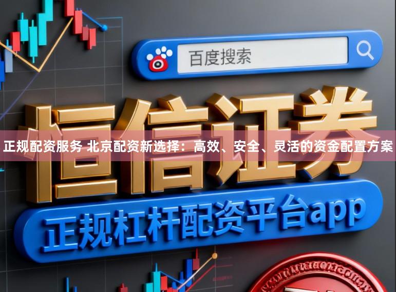 正规配资服务 北京配资新选择：高效、安全、灵活的资金配置方案