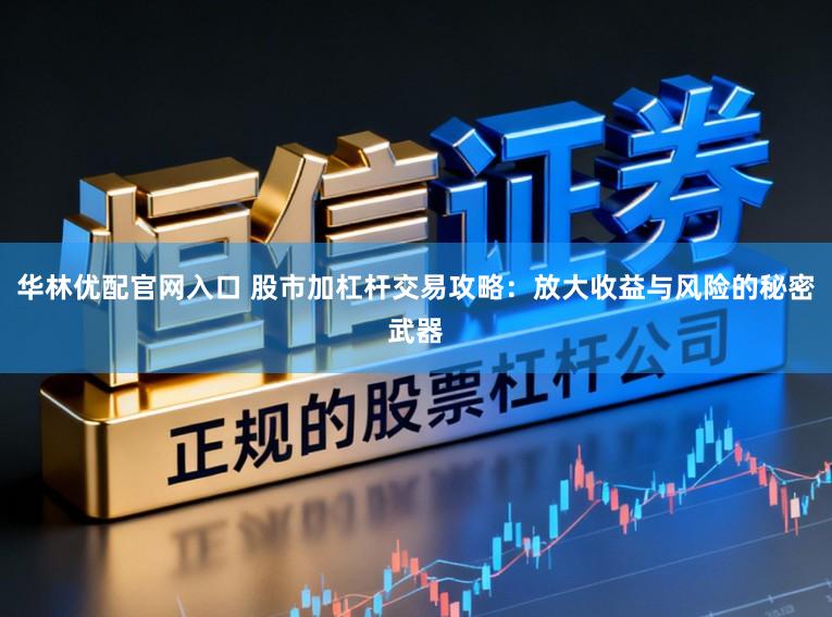 华林优配官网入口 股市加杠杆交易攻略：放大收益与风险的秘密武器