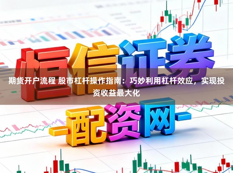 期货开户流程 股市杠杆操作指南：巧妙利用杠杆效应，实现投资收益最大化