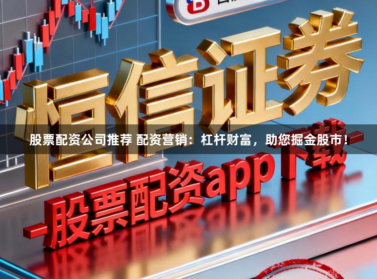 股票配资公司推荐 配资营销：杠杆财富，助您掘金股市！