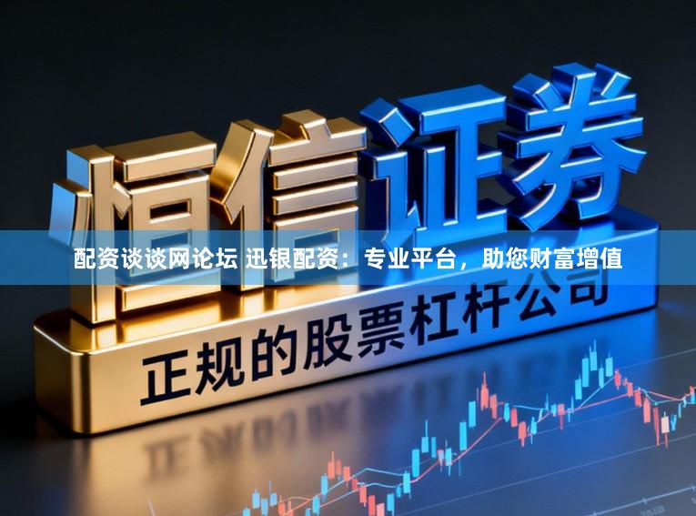 配资谈谈网论坛 迅银配资：专业平台，助您财富增值