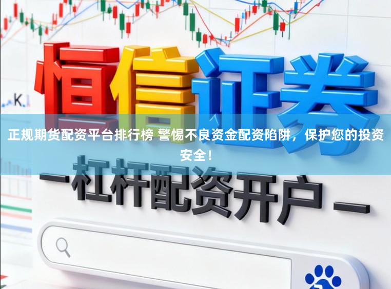 正规期货配资平台排行榜 警惕不良资金配资陷阱，保护您的投资安全！