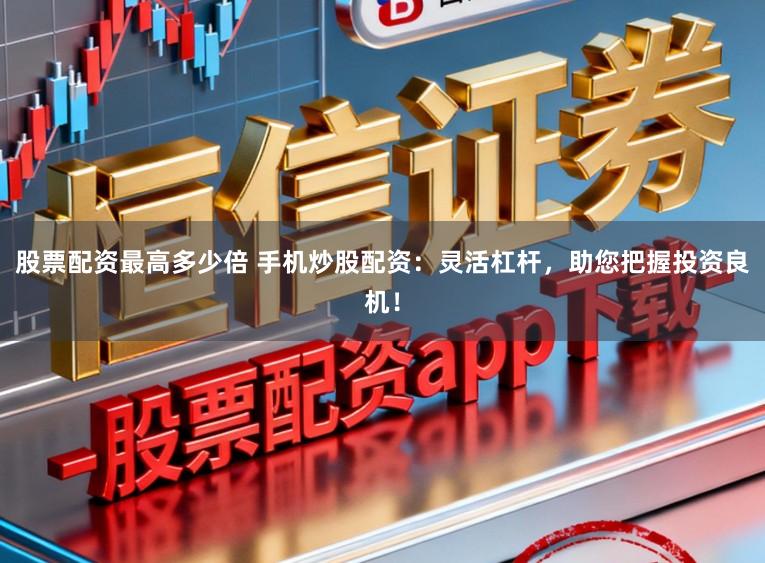 股票配资最高多少倍 手机炒股配资：灵活杠杆，助您把握投资良机！