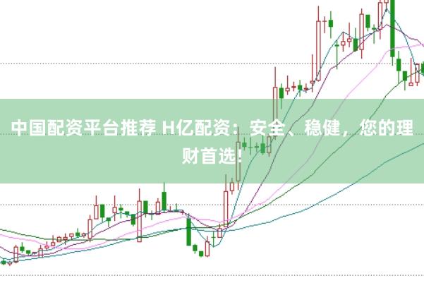 中国配资平台推荐 H亿配资：安全、稳健，您的理财首选!