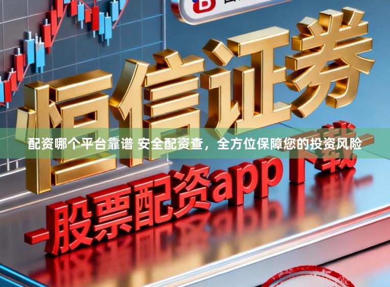 配资哪个平台靠谱 安全配资查，全方位保障您的投资风险