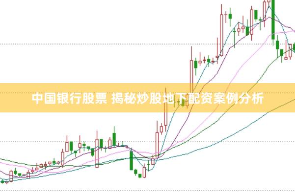 中国银行股票 揭秘炒股地下配资案例分析