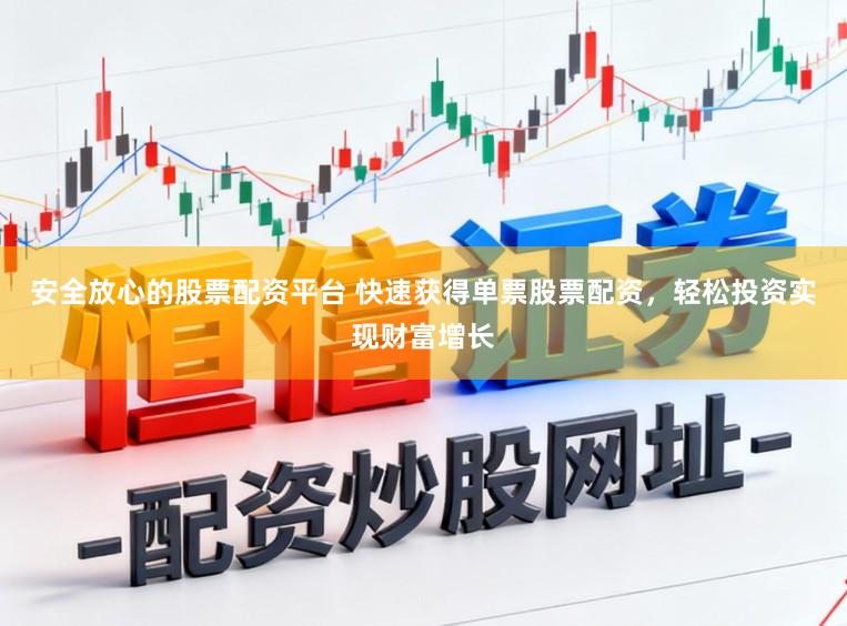 安全放心的股票配资平台 快速获得单票股票配资，轻松投资实现财富增长