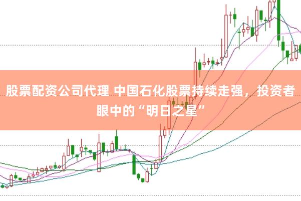 股票配资公司代理 中国石化股票持续走强，投资者眼中的“明日之星”