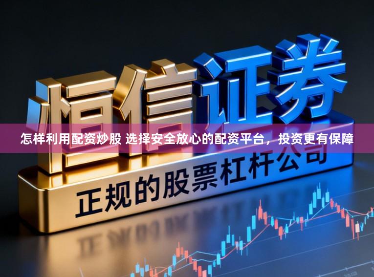 怎样利用配资炒股 选择安全放心的配资平台，投资更有保障