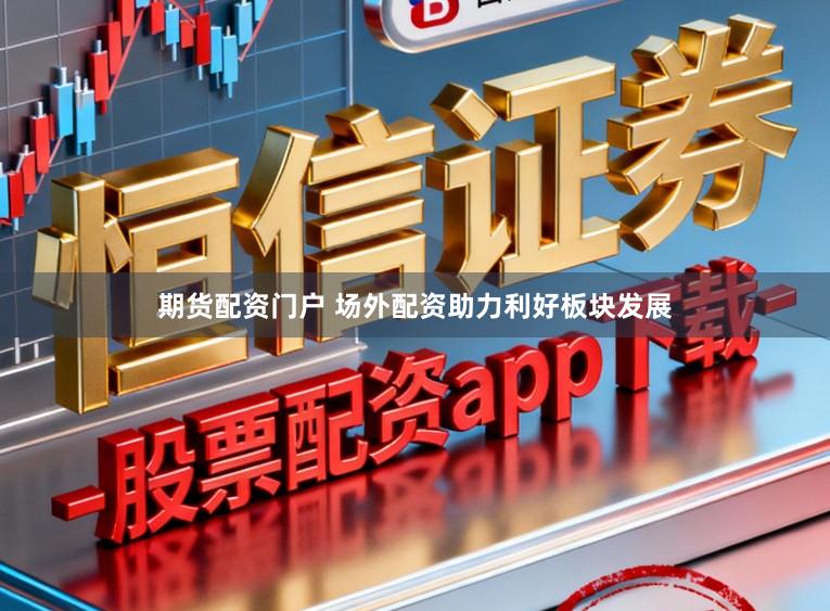 期货配资门户 场外配资助力利好板块发展