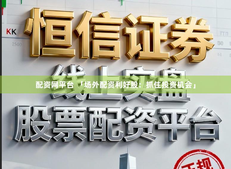 配资网平台 「场外配资利好股：抓住投资机会」