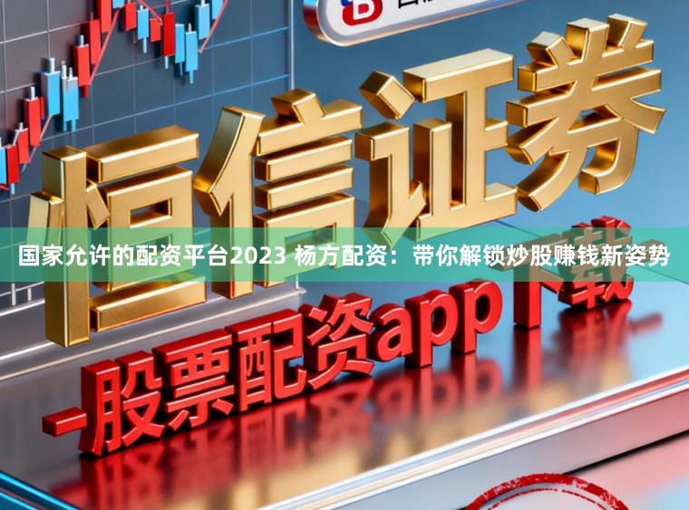 国家允许的配资平台2023 杨方配资：带你解锁炒股赚钱新姿势