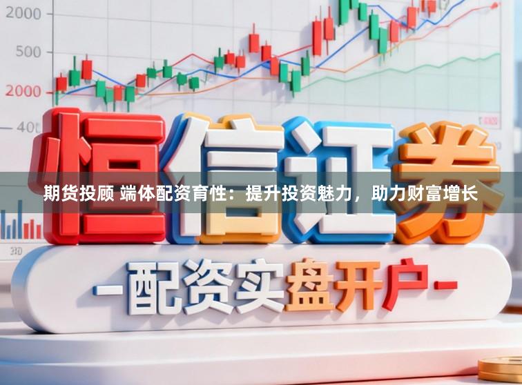 期货投顾 端体配资育性：提升投资魅力，助力财富增长