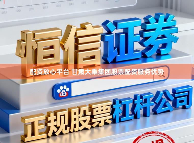 配资放心平台 甘肃大乘集团股票配资服务优势