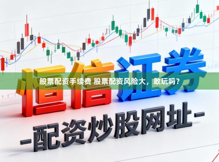 股票配资手续费 股票配资风险大，敢玩吗？