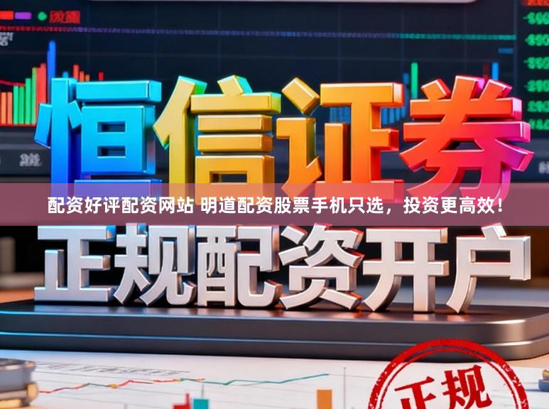 配资好评配资网站 明道配资股票手机只选，投资更高效！