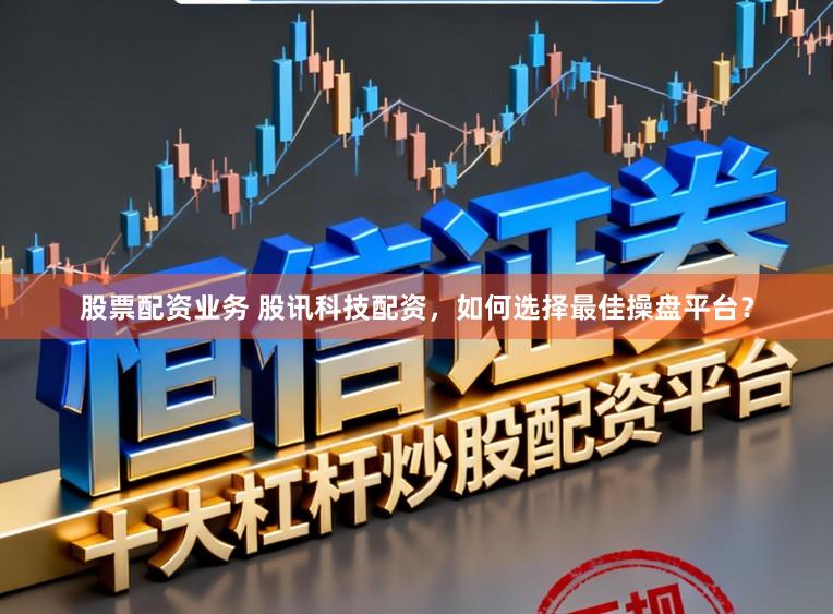 股票配资业务 股讯科技配资，如何选择最佳操盘平台？