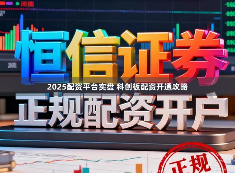 2025配资平台实盘 科创板配资开通攻略