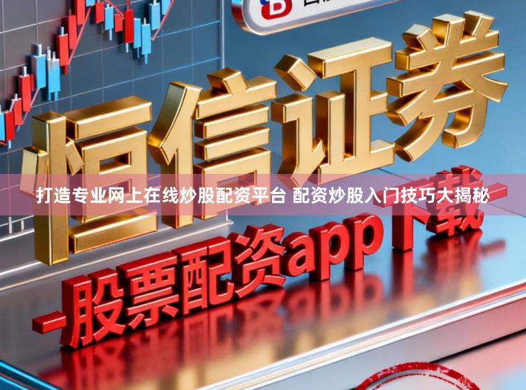 打造专业网上在线炒股配资平台 配资炒股入门技巧大揭秘