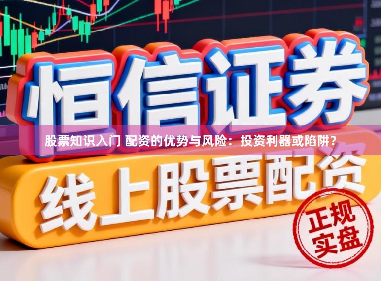 股票知识入门 配资的优势与风险：投资利器或陷阱？