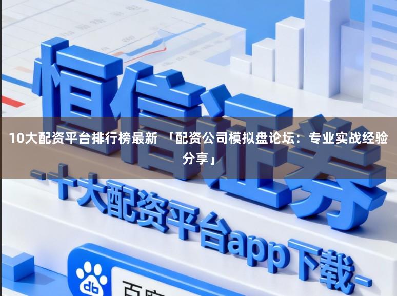 10大配资平台排行榜最新 「配资公司模拟盘论坛：专业实战经验分享」