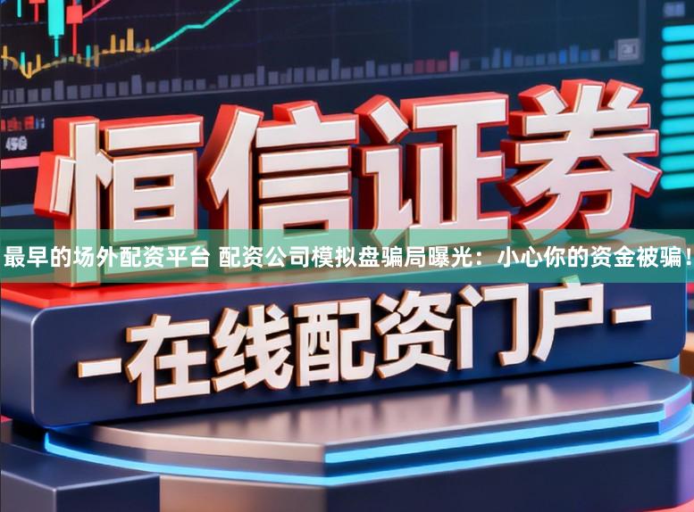 最早的场外配资平台 配资公司模拟盘骗局曝光：小心你的资金被骗！
