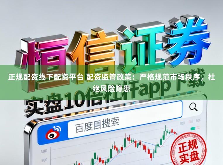 正规配资线下配资平台 配资监管政策：严格规范市场秩序，杜绝风险隐患
