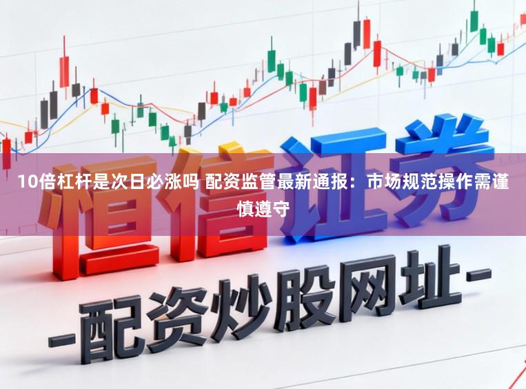 10倍杠杆是次日必涨吗 配资监管最新通报：市场规范操作需谨慎遵守