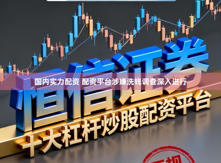 国内实力配资 配资平台涉嫌洗钱调查深入进行