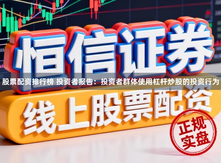 股票配资排行榜 投资者报告：投资者群体使用杠杆炒股的投资行为