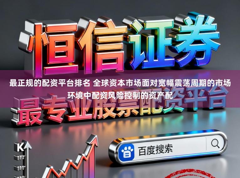 最正规的配资平台排名 全球资本市场面对宽幅震荡周期的市场环境中配资风险控制的资产配
