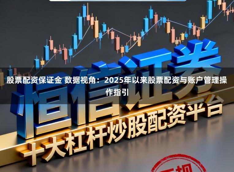 股票配资保证金 数据视角：2025年以来股票配资与账户管理操作指引