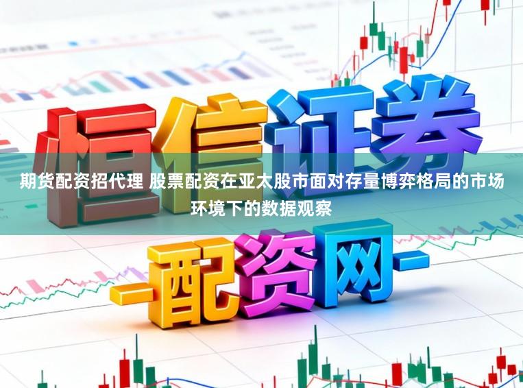 期货配资招代理 股票配资在亚太股市面对存量博弈格局的市场环境下的数据观察