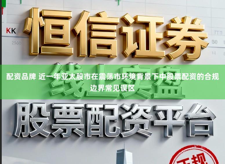 配资品牌 近一年亚太股市在震荡市环境背景下中股票配资的合规边界常见误区