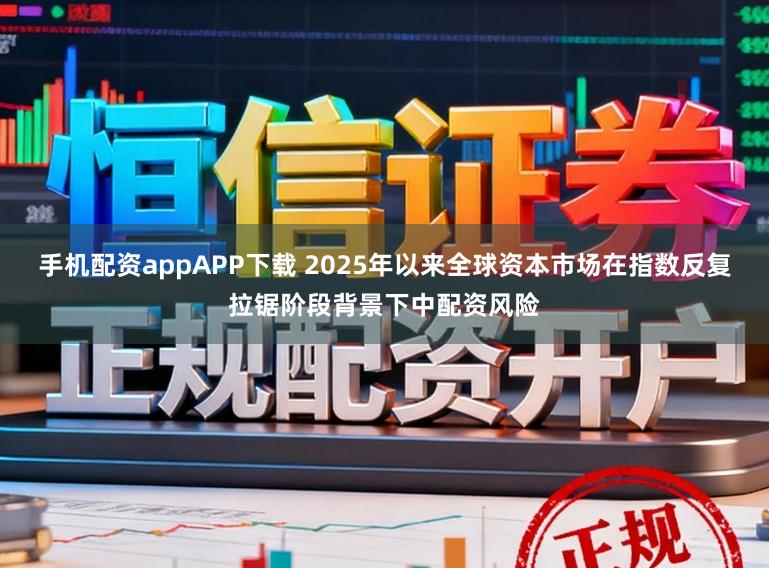 手机配资appAPP下载 2025年以来全球资本市场在指数反复拉锯阶段背景下中配资风险