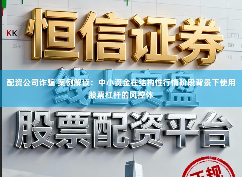 配资公司诈骗 案例解读：中小资金在结构性行情阶段背景下使用股票杠杆的风控体