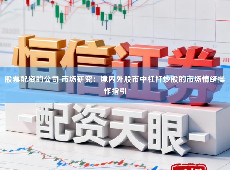 股票配资的公司 市场研究：境内外股市中杠杆炒股的市场情绪操作指引