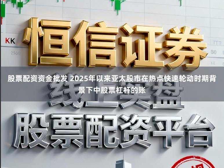 股票配资资金批发 2025年以来亚太股市在热点快速轮动时期背景下中股票杠杆的账