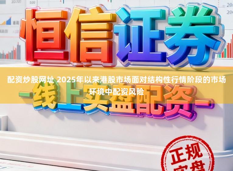 配资炒股网址 2025年以来港股市场面对结构性行情阶段的市场环境中配资风险