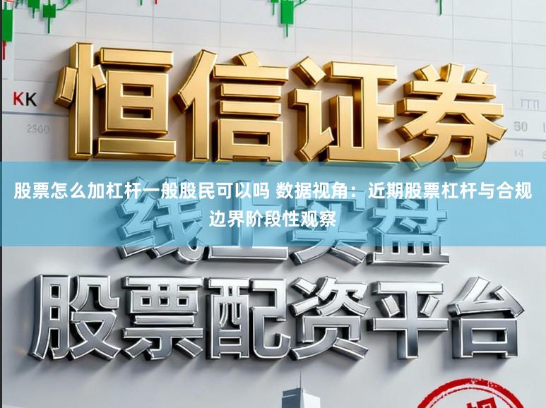 股票怎么加杠杆一般股民可以吗 数据视角：近期股票杠杆与合规边界阶段性观察