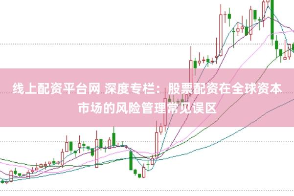 线上配资平台网 深度专栏：股票配资在全球资本市场的风险管理常见误区