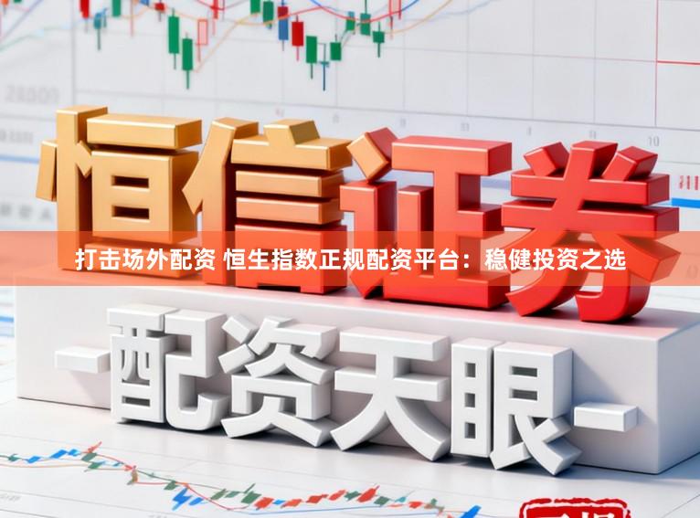 打击场外配资 恒生指数正规配资平台：稳健投资之选
