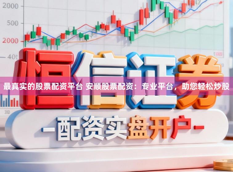 最真实的股票配资平台 安顺股票配资：专业平台，助您轻松炒股