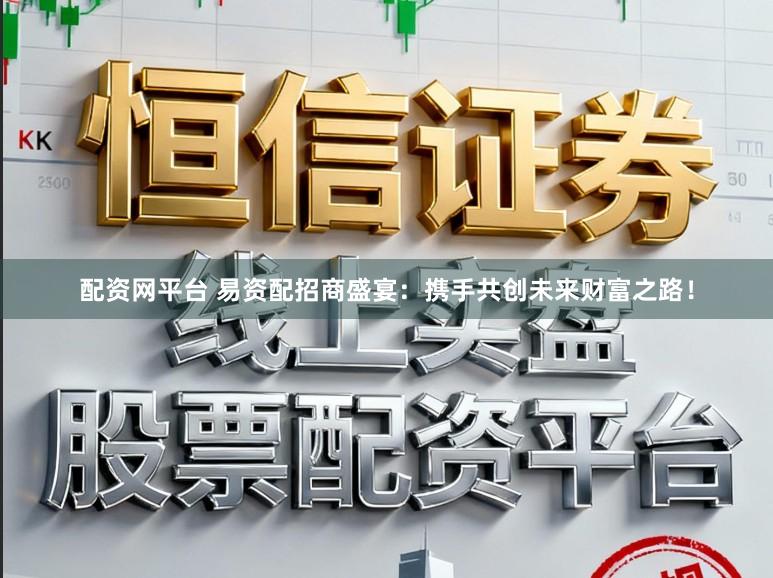 配资网平台 易资配招商盛宴：携手共创未来财富之路！