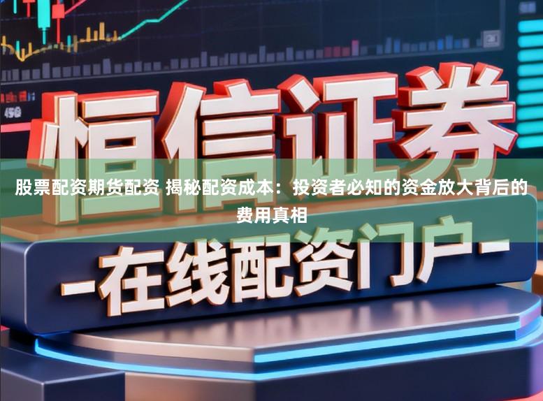 股票配资期货配资 揭秘配资成本：投资者必知的资金放大背后的费用真相
