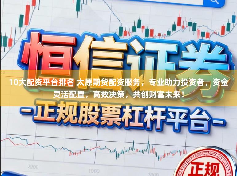10大配资平台排名 太原期货配资服务，专业助力投资者，资金灵活配置，高效决策，共创财富未来！