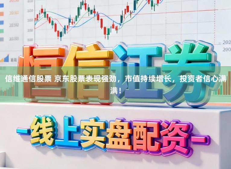 信维通信股票 京东股票表现强劲，市值持续增长，投资者信心满满！